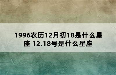 1996农历12月初18是什么星座 12.18号是什么星座